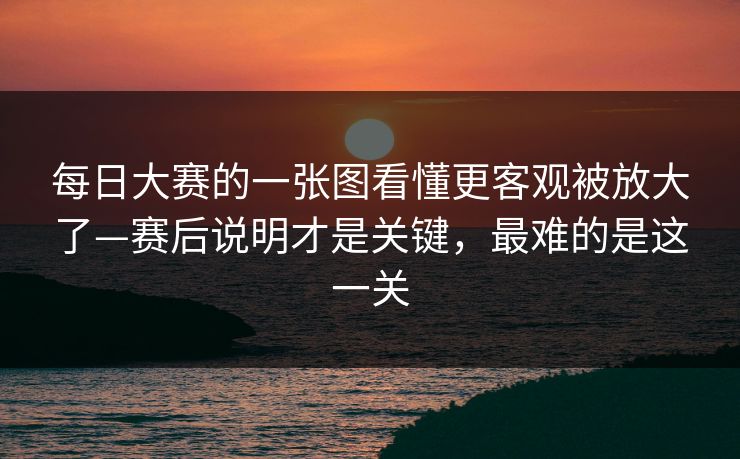 每日大赛的一张图看懂更客观被放大了—赛后说明才是关键，最难的是这一关