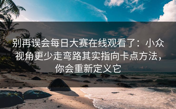 别再误会每日大赛在线观看了：小众视角更少走弯路其实指向卡点方法，你会重新定义它