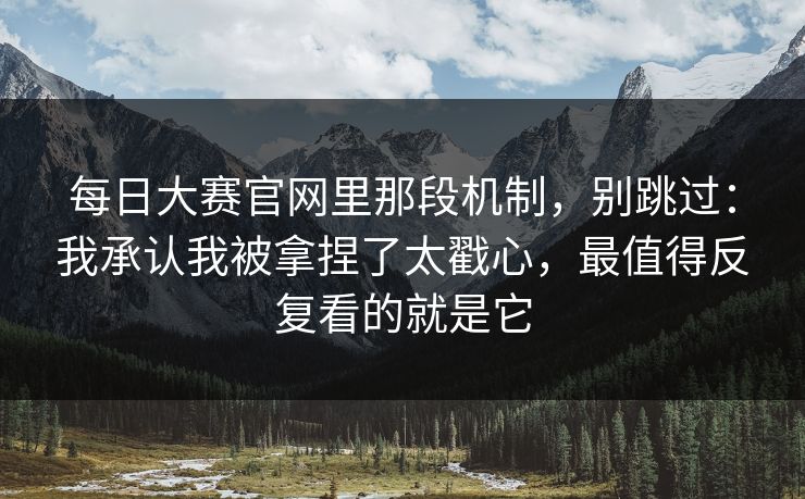 每日大赛官网里那段机制，别跳过：我承认我被拿捏了太戳心，最值得反复看的就是它
