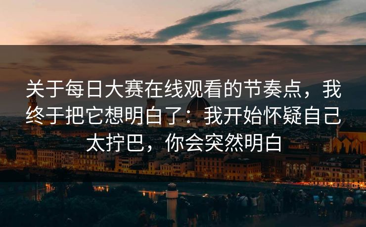 关于每日大赛在线观看的节奏点，我终于把它想明白了：我开始怀疑自己太拧巴，你会突然明白