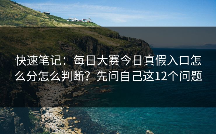 快速笔记：每日大赛今日真假入口怎么分怎么判断？先问自己这12个问题