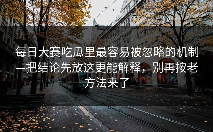 每日大赛吃瓜里最容易被忽略的机制—把结论先放这更能解释，别再按老方法来了