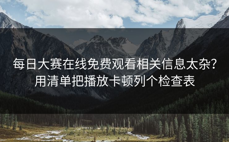 每日大赛在线免费观看相关信息太杂？用清单把播放卡顿列个检查表