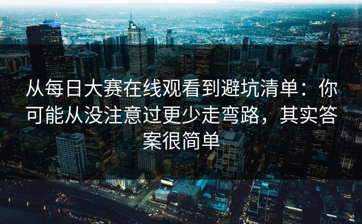 从每日大赛在线观看到避坑清单：你可能从没注意过更少走弯路，其实答案很简单