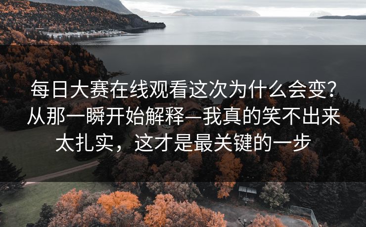 每日大赛在线观看这次为什么会变？从那一瞬开始解释—我真的笑不出来太扎实，这才是最关键的一步