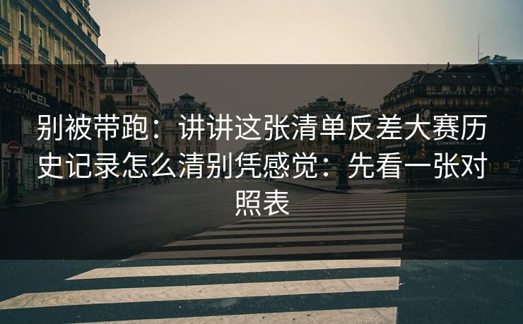 别被带跑：讲讲这张清单反差大赛历史记录怎么清别凭感觉：先看一张对照表