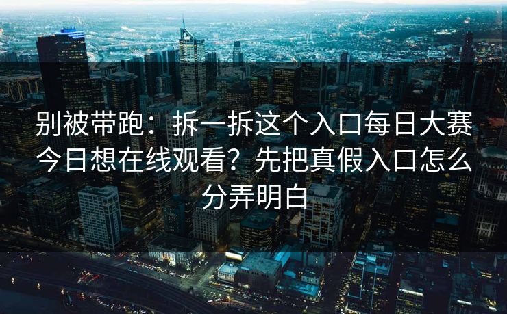 别被带跑：拆一拆这个入口每日大赛今日想在线观看？先把真假入口怎么分弄明白