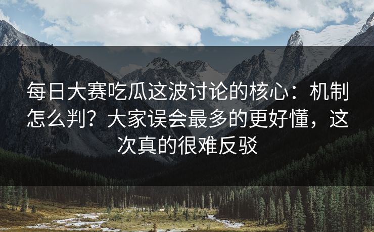 每日大赛吃瓜这波讨论的核心：机制怎么判？大家误会最多的更好懂，这次真的很难反驳