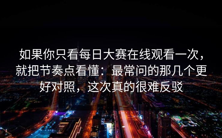 如果你只看每日大赛在线观看一次，就把节奏点看懂：最常问的那几个更好对照，这次真的很难反驳