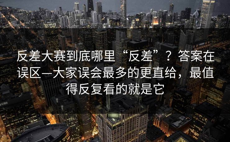 反差大赛到底哪里“反差”？答案在误区—大家误会最多的更直给，最值得反复看的就是它