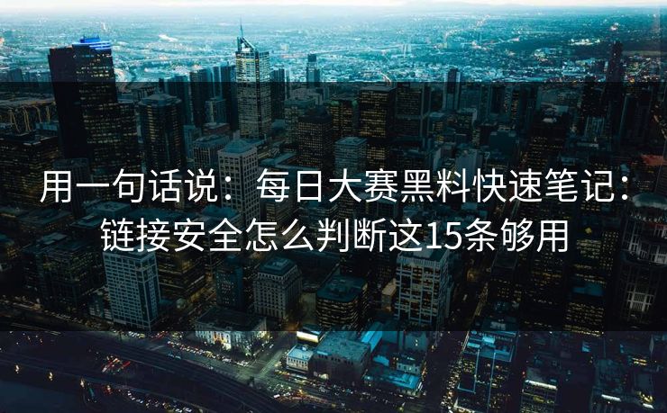 用一句话说：每日大赛黑料快速笔记：链接安全怎么判断这15条够用