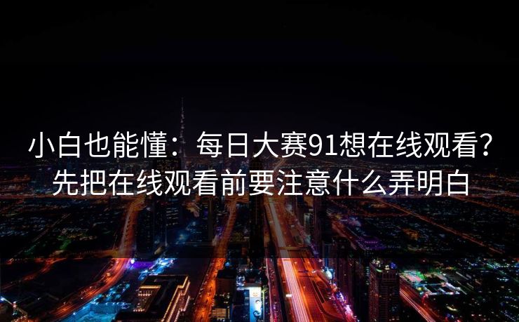 小白也能懂：每日大赛91想在线观看？先把在线观看前要注意什么弄明白