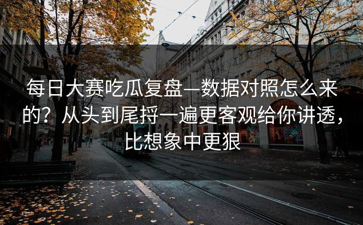 每日大赛吃瓜复盘—数据对照怎么来的？从头到尾捋一遍更客观给你讲透，比想象中更狠