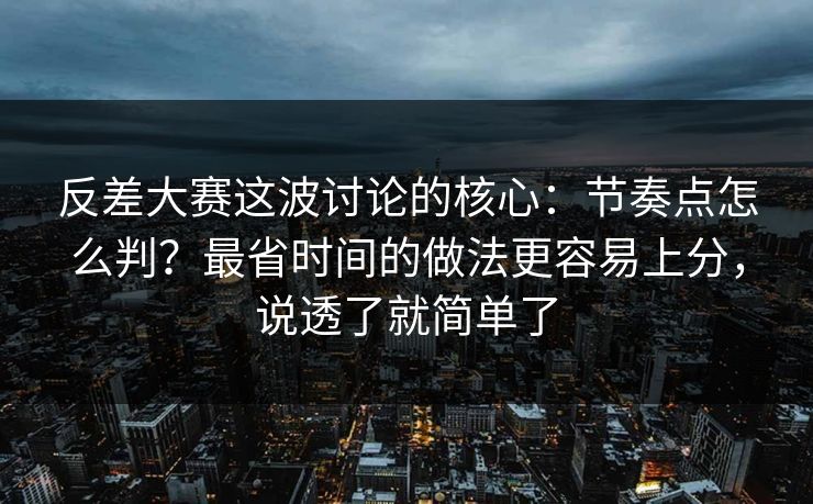 反差大赛这波讨论的核心：节奏点怎么判？最省时间的做法更容易上分，说透了就简单了