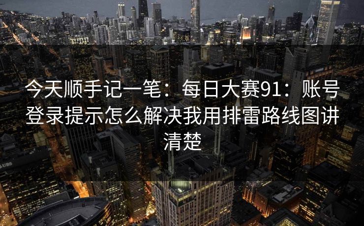 今天顺手记一笔：每日大赛91：账号登录提示怎么解决我用排雷路线图讲清楚
