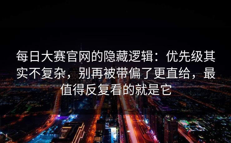 每日大赛官网的隐藏逻辑：优先级其实不复杂，别再被带偏了更直给，最值得反复看的就是它