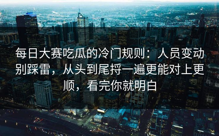 每日大赛吃瓜的冷门规则：人员变动别踩雷，从头到尾捋一遍更能对上更顺，看完你就明白
