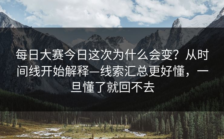 每日大赛今日这次为什么会变？从时间线开始解释—线索汇总更好懂，一旦懂了就回不去