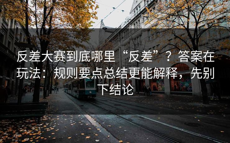 反差大赛到底哪里“反差”？答案在玩法：规则要点总结更能解释，先别下结论