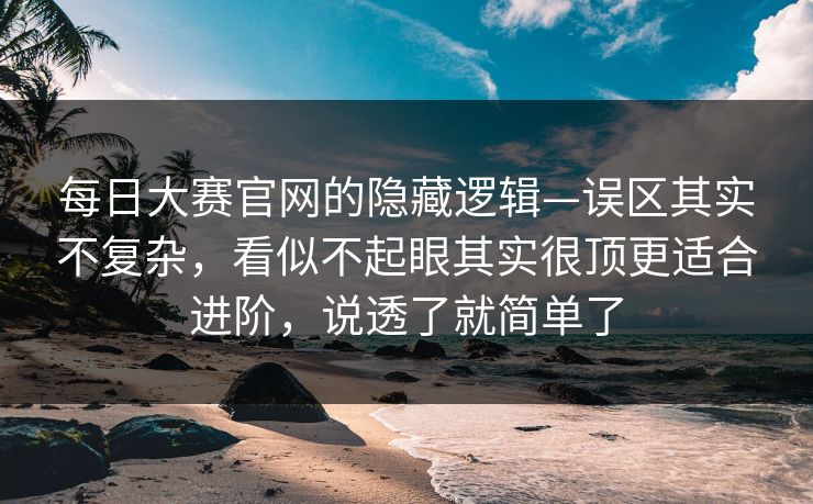 每日大赛官网的隐藏逻辑—误区其实不复杂，看似不起眼其实很顶更适合进阶，说透了就简单了