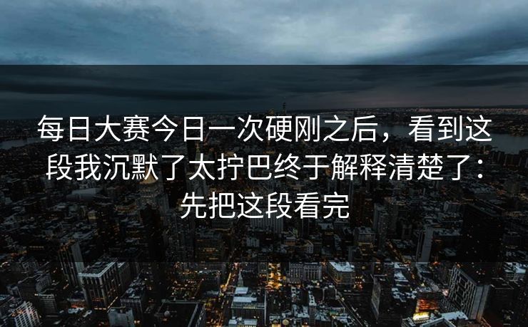 每日大赛今日一次硬刚之后，看到这段我沉默了太拧巴终于解释清楚了：先把这段看完