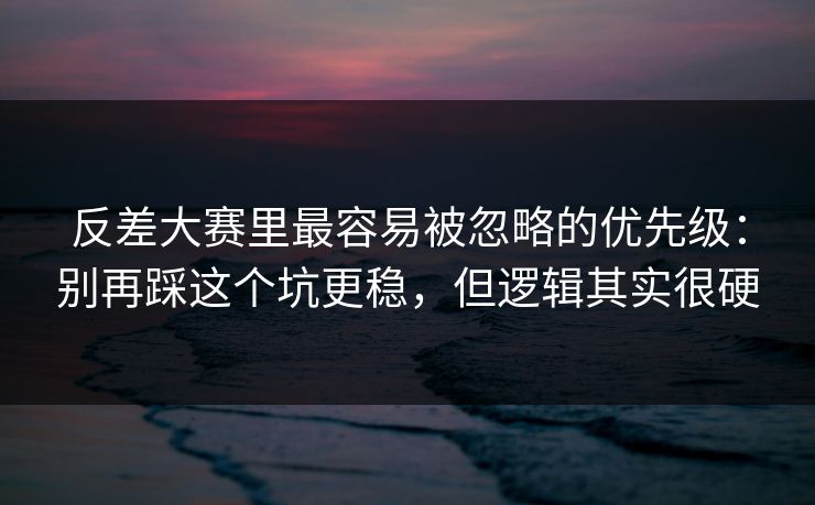 反差大赛里最容易被忽略的优先级：别再踩这个坑更稳，但逻辑其实很硬