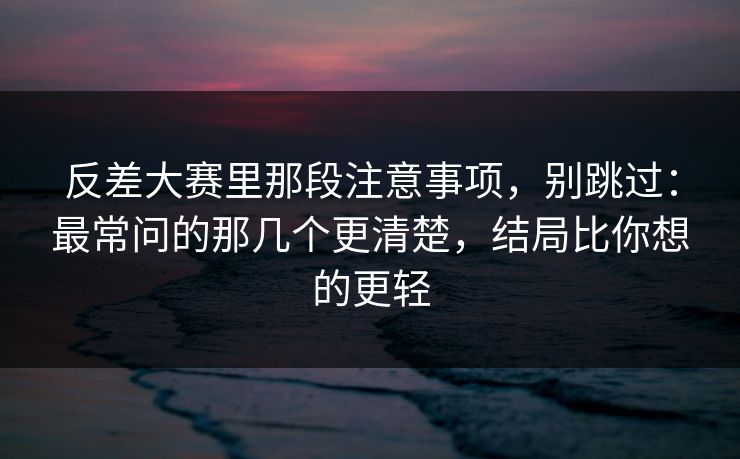 反差大赛里那段注意事项，别跳过：最常问的那几个更清楚，结局比你想的更轻