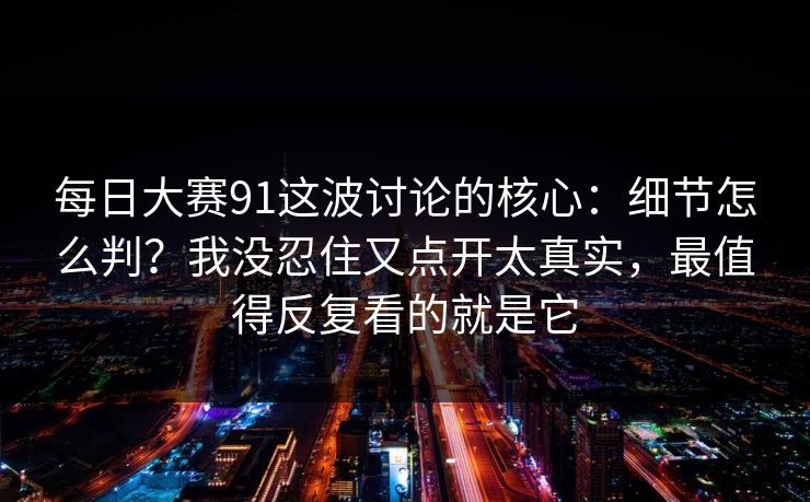 每日大赛91这波讨论的核心：细节怎么判？我没忍住又点开太真实，最值得反复看的就是它