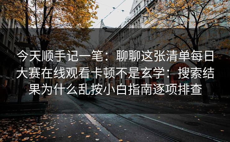 今天顺手记一笔：聊聊这张清单每日大赛在线观看卡顿不是玄学：搜索结果为什么乱按小白指南逐项排查