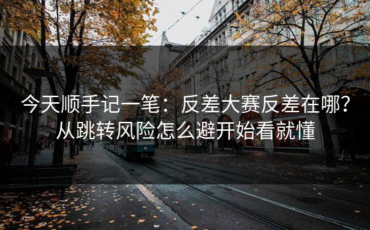 今天顺手记一笔：反差大赛反差在哪？从跳转风险怎么避开始看就懂