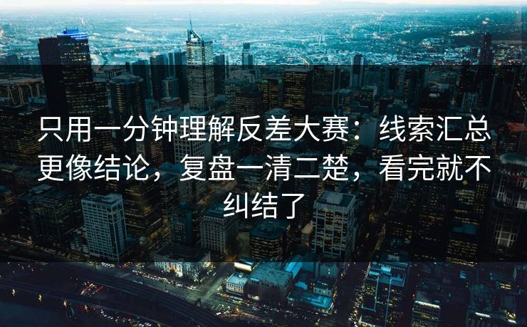 只用一分钟理解反差大赛：线索汇总更像结论，复盘一清二楚，看完就不纠结了