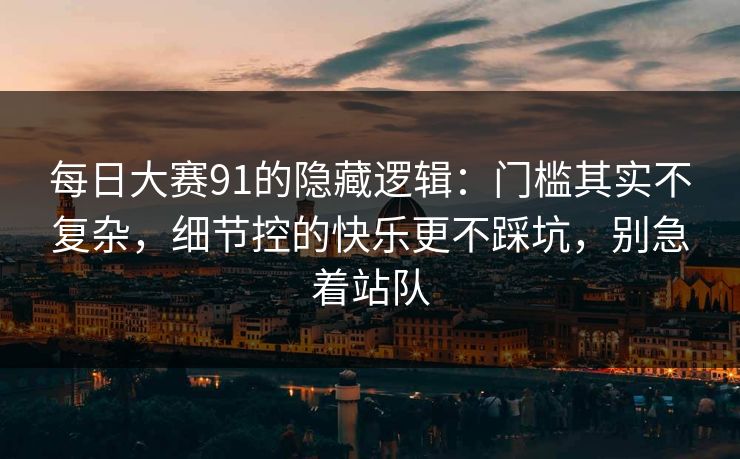 每日大赛91的隐藏逻辑：门槛其实不复杂，细节控的快乐更不踩坑，别急着站队