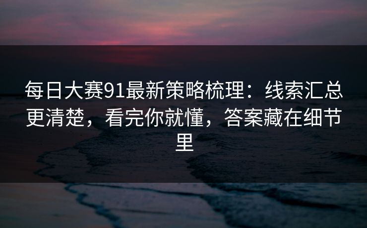 每日大赛91最新策略梳理：线索汇总更清楚，看完你就懂，答案藏在细节里