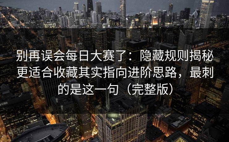 别再误会每日大赛了：隐藏规则揭秘更适合收藏其实指向进阶思路，最刺的是这一句（完整版）