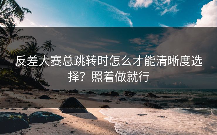 反差大赛总跳转时怎么才能清晰度选择？照着做就行