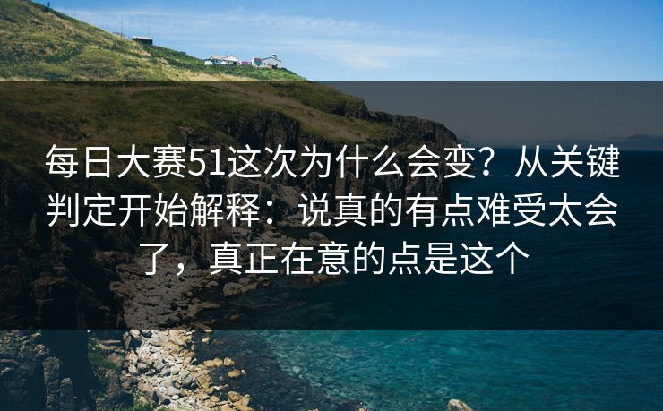 每日大赛51这次为什么会变？从关键判定开始解释：说真的有点难受太会了，真正在意的点是这个