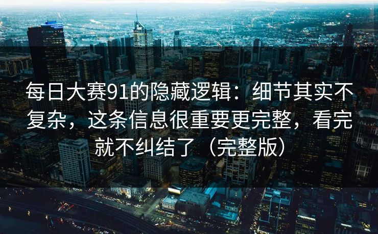 每日大赛91的隐藏逻辑：细节其实不复杂，这条信息很重要更完整，看完就不纠结了（完整版）