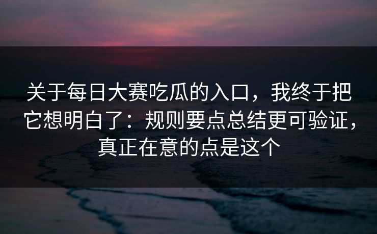 关于每日大赛吃瓜的入口，我终于把它想明白了：规则要点总结更可验证，真正在意的点是这个