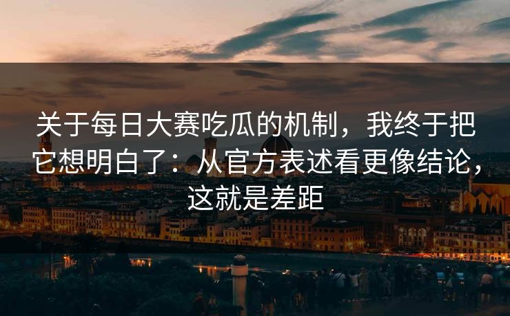 关于每日大赛吃瓜的机制，我终于把它想明白了：从官方表述看更像结论，这就是差距