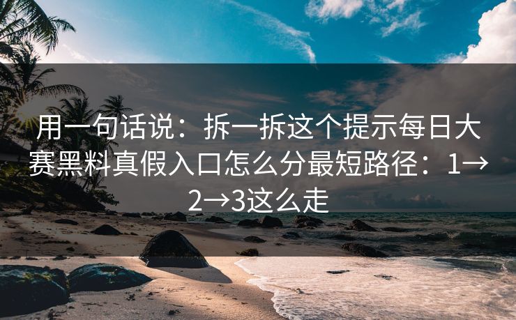 用一句话说：拆一拆这个提示每日大赛黑料真假入口怎么分最短路径：1→2→3这么走