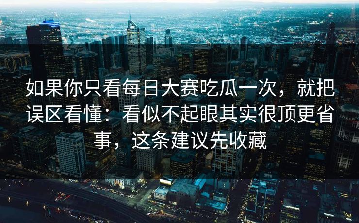 如果你只看每日大赛吃瓜一次，就把误区看懂：看似不起眼其实很顶更省事，这条建议先收藏