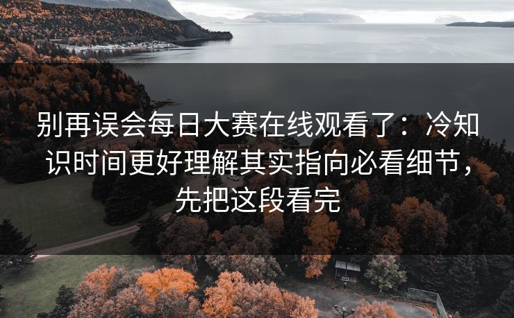 别再误会每日大赛在线观看了：冷知识时间更好理解其实指向必看细节，先把这段看完