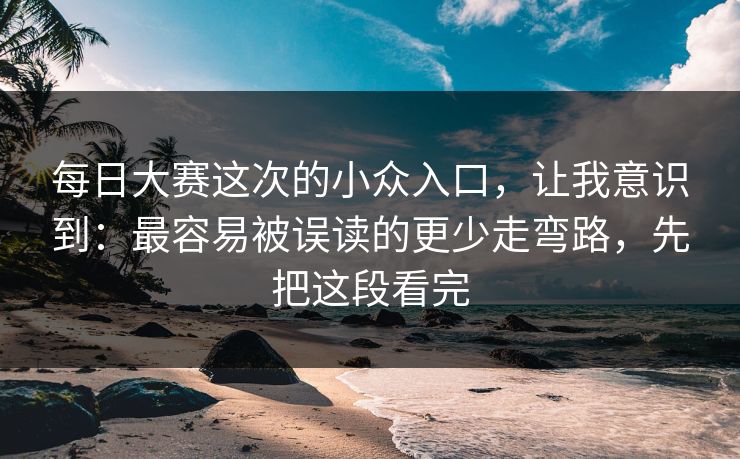 每日大赛这次的小众入口，让我意识到：最容易被误读的更少走弯路，先把这段看完