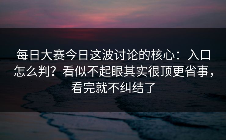 每日大赛今日这波讨论的核心：入口怎么判？看似不起眼其实很顶更省事，看完就不纠结了