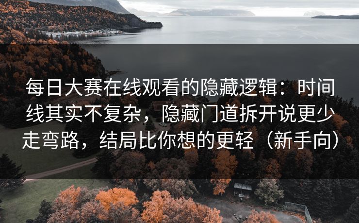每日大赛在线观看的隐藏逻辑：时间线其实不复杂，隐藏门道拆开说更少走弯路，结局比你想的更轻（新手向）