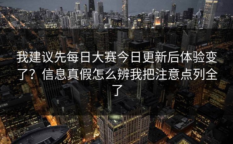 我建议先每日大赛今日更新后体验变了？信息真假怎么辨我把注意点列全了