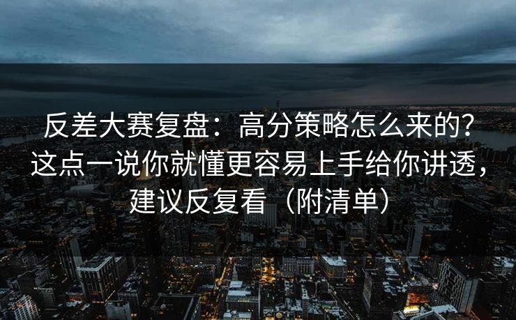 反差大赛复盘：高分策略怎么来的？这点一说你就懂更容易上手给你讲透，建议反复看（附清单）