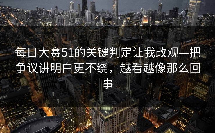 每日大赛51的关键判定让我改观—把争议讲明白更不绕，越看越像那么回事