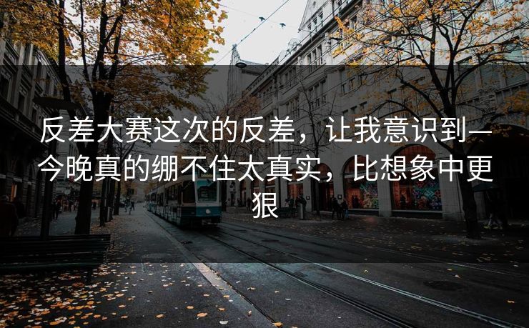 反差大赛这次的反差，让我意识到—今晚真的绷不住太真实，比想象中更狠