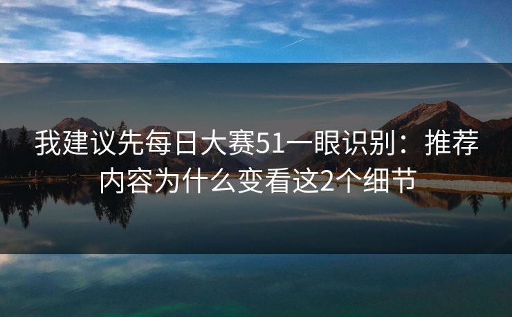 我建议先每日大赛51一眼识别：推荐内容为什么变看这2个细节